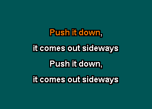 Push it down,
it comes out sideways

Push it down,

it comes out sideways