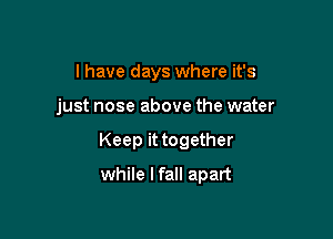 l have days where it's

just nose above the water

Keep it together

while lfall apart