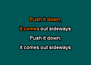 Push it down,
it comes out sideways

Push it down,

it comes out sideways