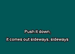 Push it down,

it comes out sideways, sideways