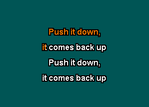 Push it down,
it comes back up

Push it down,

it comes back up