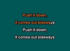 Push it down,
it comes out sideways

Push it down,

it comes out sideways