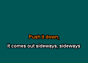 Push it down,

it comes out sideways, sideways