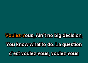 Voulez-vous, Airft no big decision,

You know what to do. La question

dest voulez-vous, voulez-vous