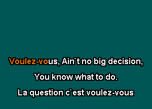 Voulez-vous, Airft no big decision,

You know what to do.

La question dest voulez-vous