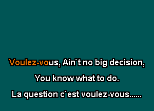 Voulez-vous, Airft no big decision,

You know what to do.

La question dest voulez-vous ......