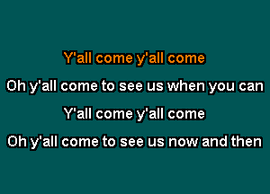 Y'all come y'all come

0h y'all come to see us when you can

Y'all come y'all come

on y'all come to see us now and then