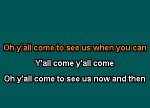 0h y'all come to see us when you can

Y'all come y'all come

on y'all come to see us now and then