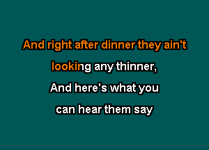 And right after dinner they ain't

looking any thinner,

And here's what you

can hearthem say