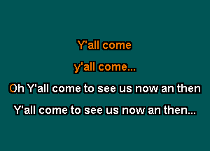 Y'all come

y'all come...

0h Y'all come to see us now an then

Y'all come to see us now an then...