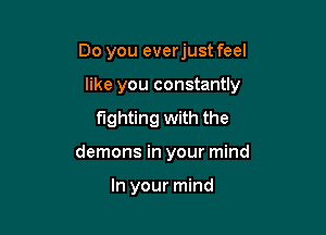 Do you everjust feel

like you constantly

fighting with the
demons in your mind

In your mind