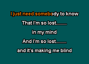 ljust need somebody to know
That I'm so lost .........
in my mind

And I'm so lost .........

and it's making me blind