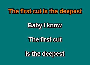 The first cut is the deepest
Baby I know

The first cut

Is the deepest