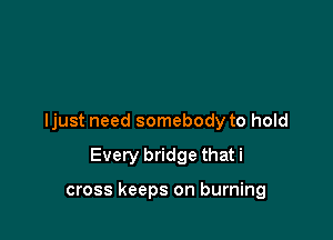 ljust need somebody to hold

Every bridge that i

cross keeps on burning