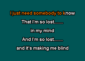 ljust need somebody to know
That I'm so lost ........
in my mind

And I'm so lost ........

and it's making me blind
