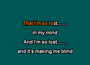 That Pm so lost ........
in my mind

And Pm so lost ........

and ifs making me blind