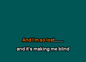 And I'm so lost ........

and it's making me blind