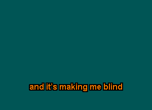 and it's making me blind