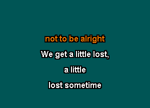 not to be alright

We get a little lost,
a little

lost sometime