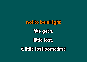 not to be alright

We get a
little lost,

a little lost sometime
