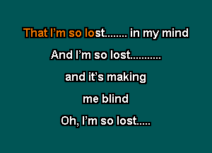 That Pm so lost ........ in my mind

And Pm so lost ...........
and ifs making
me blind

Oh, I'm so lost .....