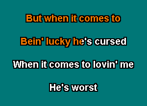 But when it comes to

Bein' lucky he's cursed

When it comes to lovin' me

He's worst