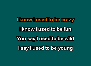 I knowl used to be crazy
I know I used to be fun

You say I used to be wild

lsayl used to be young