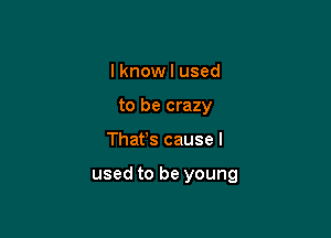 I knowl used
to be crazy

Thafs cause I

used to be young