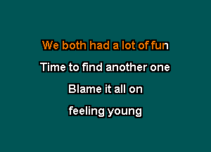 We both had a lot offun
Time to find another one

Blame it all on

feeling young