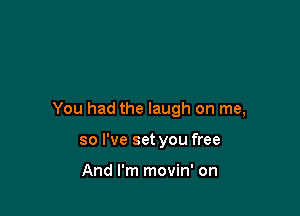 You had the laugh on me,

so I've set you free

And I'm movin' on