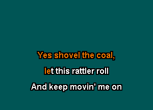 Yes shovel the coal,

let this rattler roll

And keep movin' me on