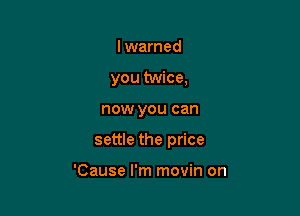 lwarned
you twice,

now you can

settle the price

'Cause I'm movin on