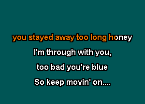 you stayed away too long honey

I'm through with you,

too bad you're blue

So keep movin' on....