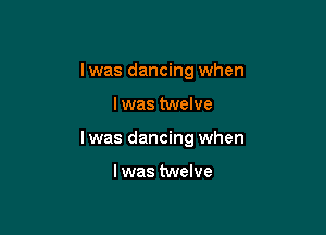 I was dancing when

l was twelve

Iwas dancing when

Iwas twelve