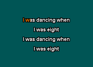 I was dancing when

Iwas eight

Iwas dancing when

Iwas eight