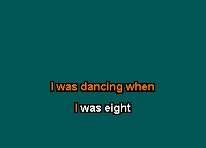 Iwas dancing when

lwas eight