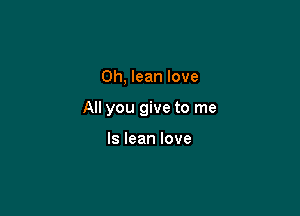 0h, lean love

All you give to me

Is lean love