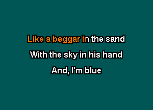 Like a beggar in the sand

With the sky in his hand
And, I'm blue