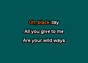Oh, black day

All you give to me

Are your wild ways