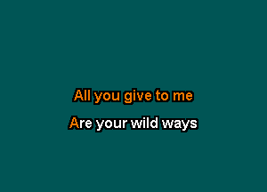 All you give to me

Are your wild ways