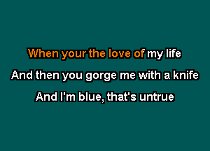 When your the love of my life

And then you gorge me with a knife

And I'm blue, that's untrue