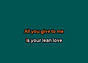 All you give to me

Is your lean love