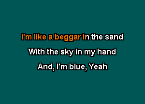 I'm like a beggar in the sand

With the sky in my hand

And, I'm blue, Yeah