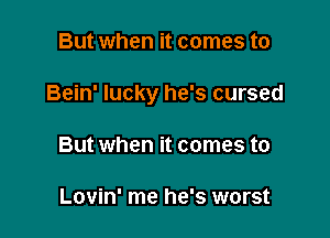 But when it comes to

Bein' lucky he's cursed

But when it comes to

Lovin' me he's worst