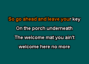 So go ahead and leave your key

0n the porch underneath

The welcome mat you ain't

welcome here no more