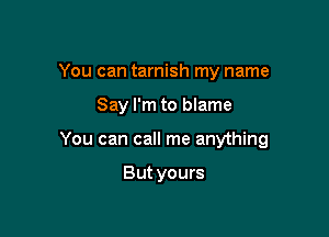 You can tarnish my name

Say I'm to blame

You can call me anything

Butyours