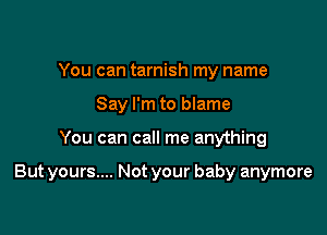 You can tarnish my name
Say I'm to blame

You can call me anything

But yours.... Not your baby anymore