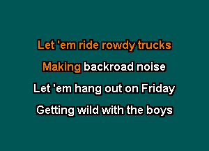 Let 'em ride rowdy trucks

Making backroad noise

Let 'em hang out on Friday

Getting wild with the boys