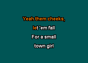 Yeah them cheeks,

let 'em fall
For a small

town girl