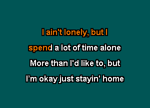 I ain't lonely, but I
spend a lot oftime alone

More than I'd like to, but

Pm okayjust stayin' home